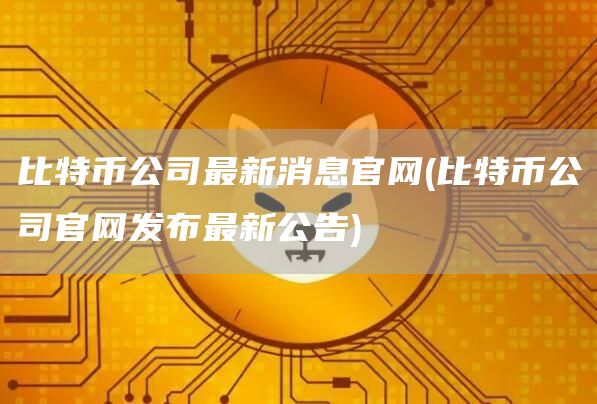 比特币公司最新消息官网 - 比特币公司官网发布最新公告